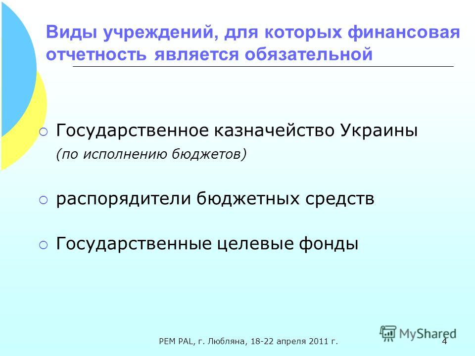 4 Виды учреждений, для которых финансовая отчетность является обязательной Государственное казначейство Украины (по исполнению бюджетов) распорядители бюджетных средств Государственные целевые фонды PEM PAL, г. Любляна, 18-22 апреля 2011 г.4