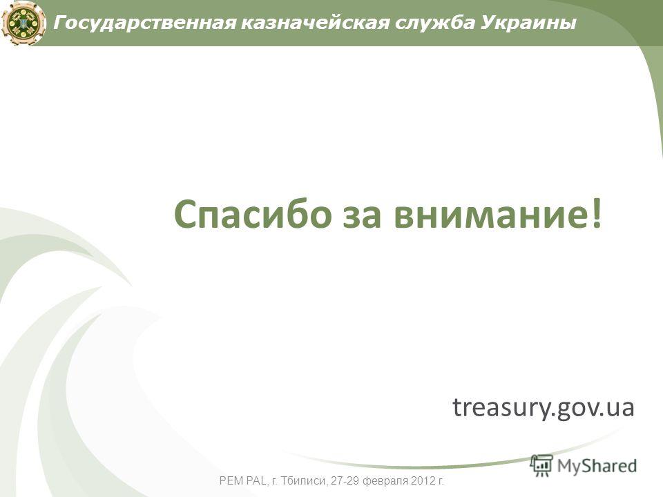 Спасибо за внимание! treasury.gov.ua Государственная казначейская служба Украины PEM PAL, г. Тбилиси, 27-29 февраля 2012 г.
