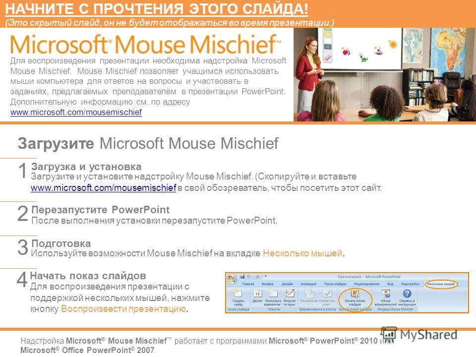 Надстройка Microsoft ® Mouse Mischief работает с программами Microsoft ® PowerPoint ® 2010 или Microsoft ® Office PowerPoint ® 2007. Загрузите и установите надстройку Mouse Mischief. (Скопируйте и вставьте www.microsoft.com/mousemischief в свой обозр