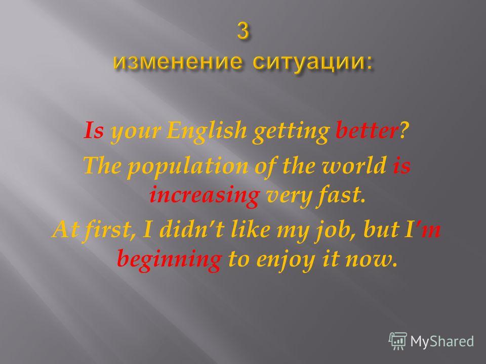 Is your English getting better? The population of the world is increasing very fast. At first, I didnt like my job, but Im beginning to enjoy it now.
