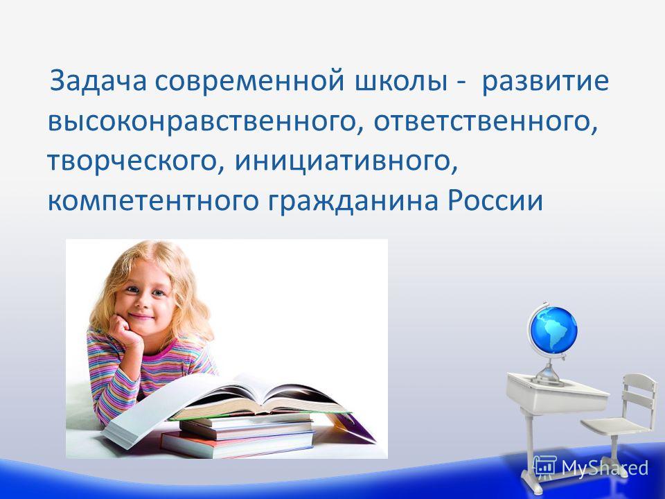 Задача современной школы - развитие высоконравственного, ответственного, творческого, инициативного, компетентного гражданина России