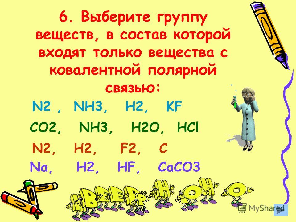 6. Выберите группу веществ, в состав которой входят только вещества с ковалентной полярной связью: N2, NH3, H2, KF CO2, NH3, H2O, НCl N2, H2, F2, C Na, H2, HF, CaCO3