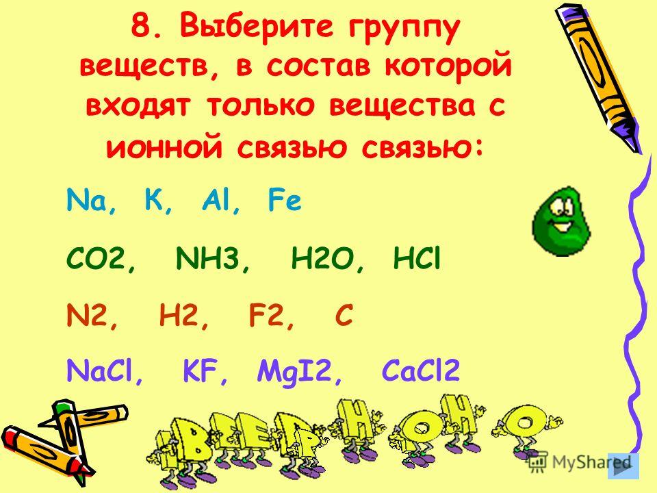 8. Выберите группу веществ, в состав которой входят только вещества с ионной связью связью: Nа, К, Аl, Fe CO2, NH3, H2O, НCl N2, H2, F2, C NaСl, KF, MgI2, CaCl2