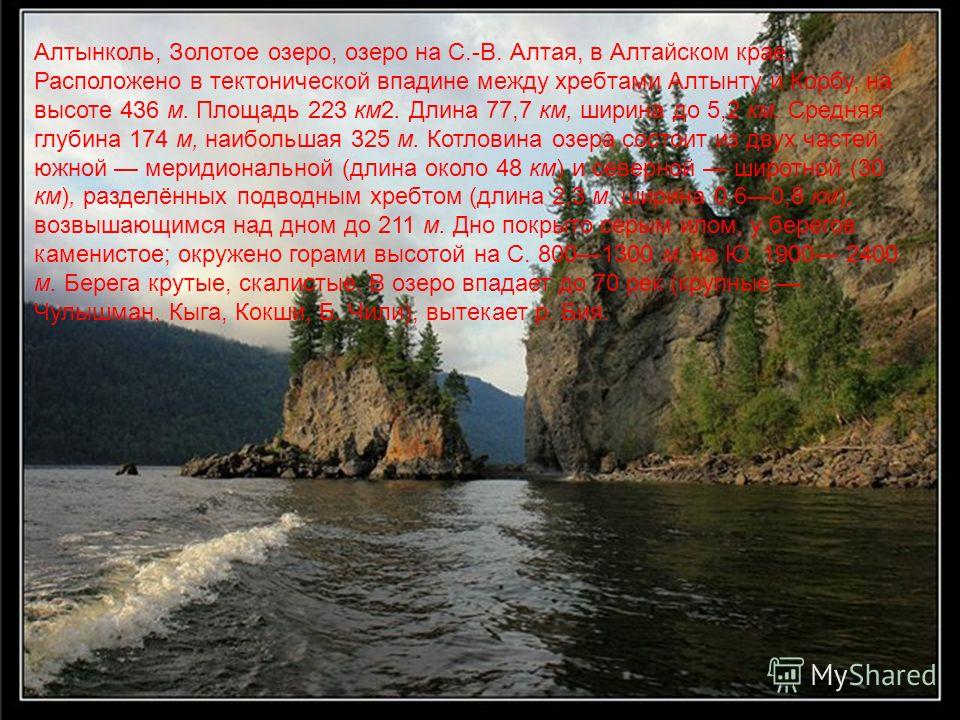 Алтынколь, Золотое озеро, озеро на С.-В. Алтая, в Алтайском крае. Расположено в тектонической впадине между хребтами Алтынту и Корбу, на высоте 436 м. Площадь 223 км2. Длина 77,7 км, ширина до 5,2 км. Средняя глубина 174 м, наибольшая 325 м. Котловин