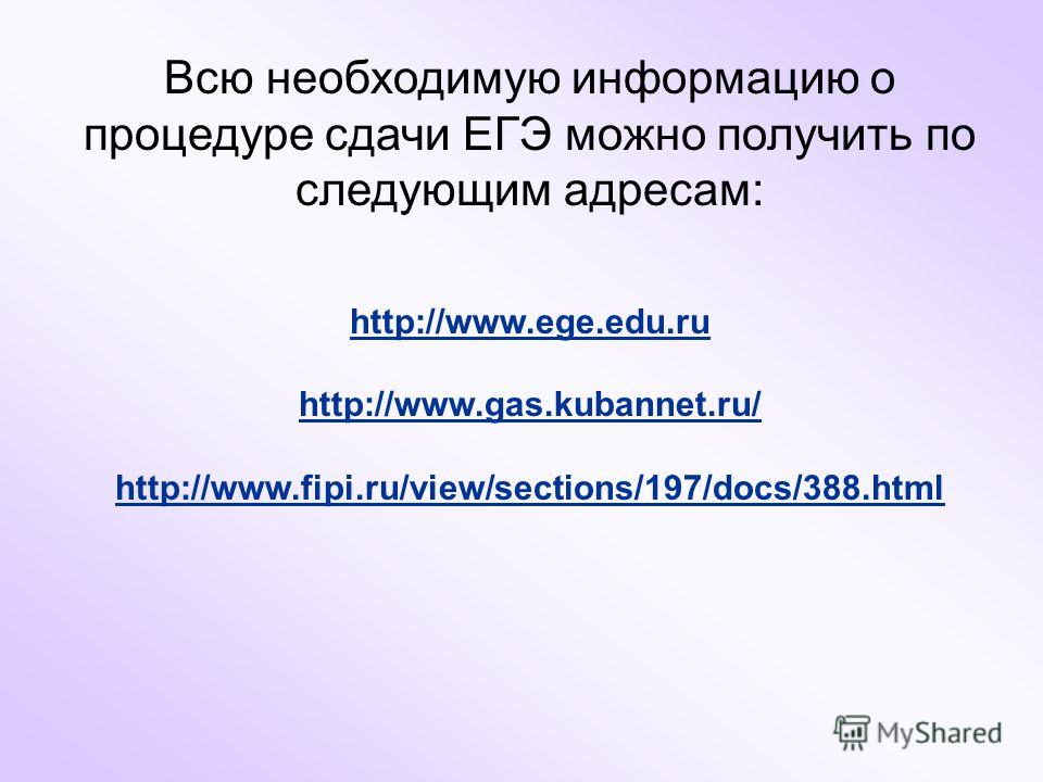 Всю необходимую информацию о процедуре сдачи ЕГЭ можно получить по следующим адресам: http://www.ege.edu.ru http://www.gas.kubannet.ru/ http://www.fipi.ru/view/sections/197/docs/388.html
