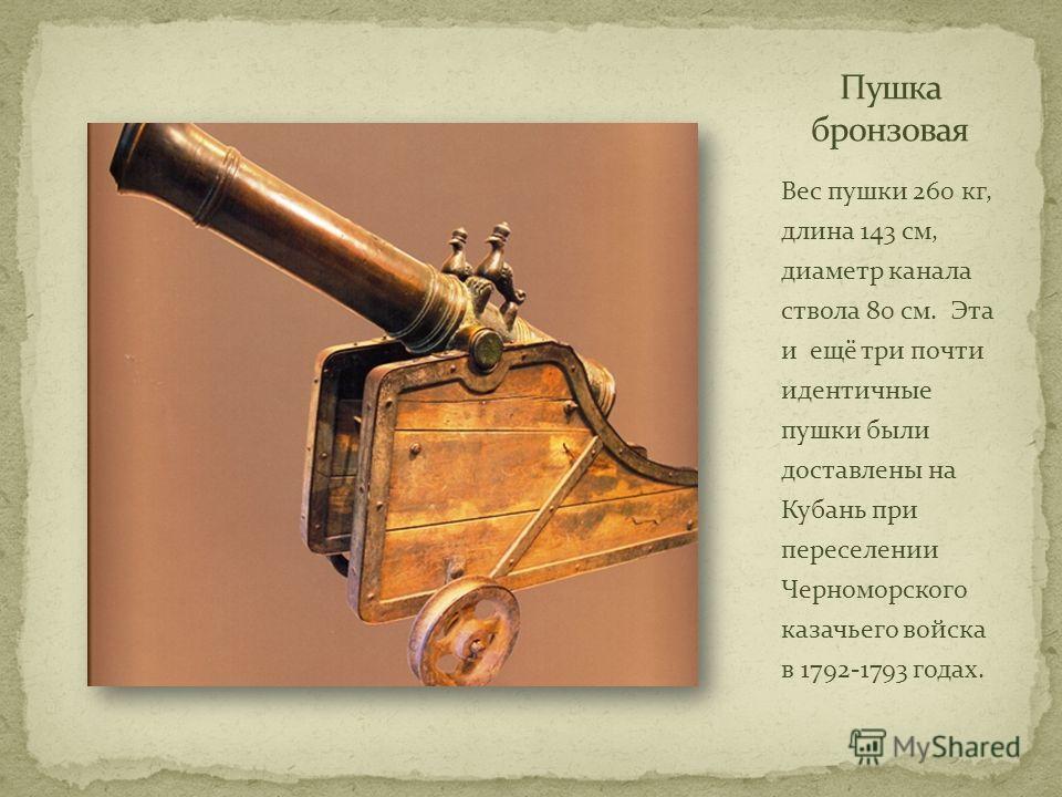Вес пушки 260 кг, длина 143 см, диаметр канала ствола 80 см. Эта и ещё три почти идентичные пушки были доставлены на Кубань при переселении Черноморского казачьего войска в 1792-1793 годах.