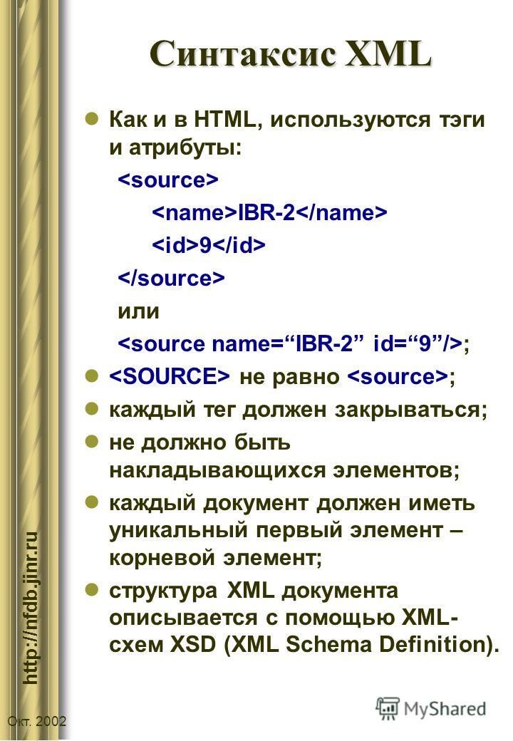 :// http://nfdb.jinr.ru Окт. 2002 Синтаксис XML Как и в HTML, используются тэги и атрибуты: IBR-2 9 или ; не равно ; каждый тег должен закрываться; не должно быть накладывающихся элементов; каждый документ должен иметь уникальный первый элемент – кор