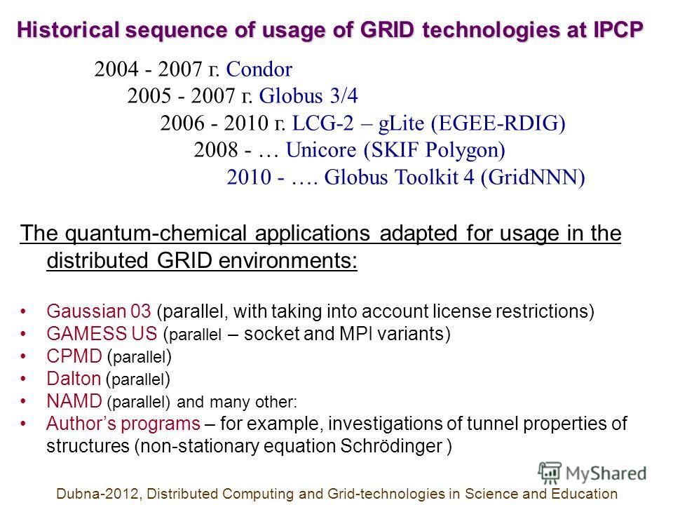 Historical sequence of usage of GRID technologies at IPCP 2004 - 2007 г. Condor 2005 - 2007 г. Globus 3/4 2006 - 2010 г. LCG-2 – gLite (EGEE-RDIG) 2008 - … Unicore (SKIF Polygon) 2010 - …. Globus Toolkit 4 (GridNNN) The quantum-chemical applications 