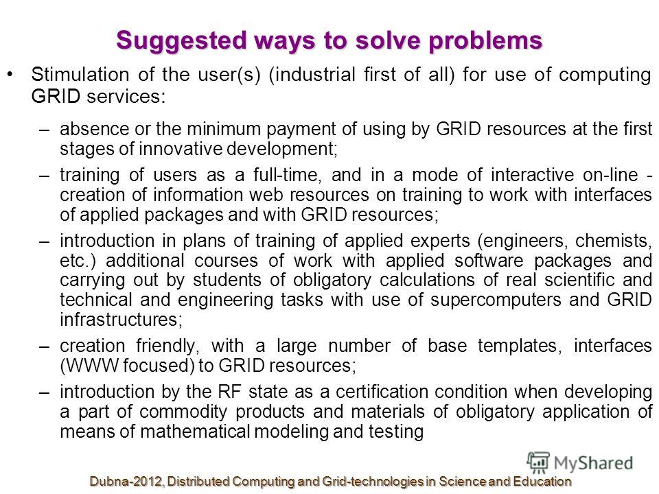 Suggested ways to solve problems Stimulation of the user(s) (industrial first of all) for use of computing GRID services: –absence or the minimum payment of using by GRID resources at the first stages of innovative development; –training of users as 