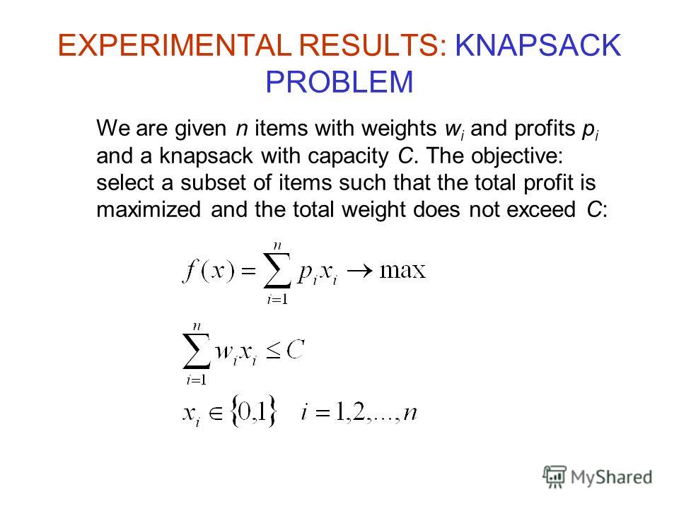 EXPERIMENTAL RESULTS: KNAPSACK PROBLEM We are given n items with weights w i and profits p i and a knapsack with capacity C. The objective: select a subset of items such that the total profit is maximized and the total weight does not exceed C: