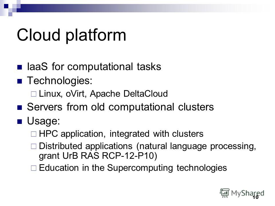 10 Cloud platform IaaS for computational tasks Technologies: Linux, oVirt, Apache DeltaCloud Servers from old computational clusters Usage: HPC application, integrated with clusters Distributed applications (natural language processing, grant UrB RAS