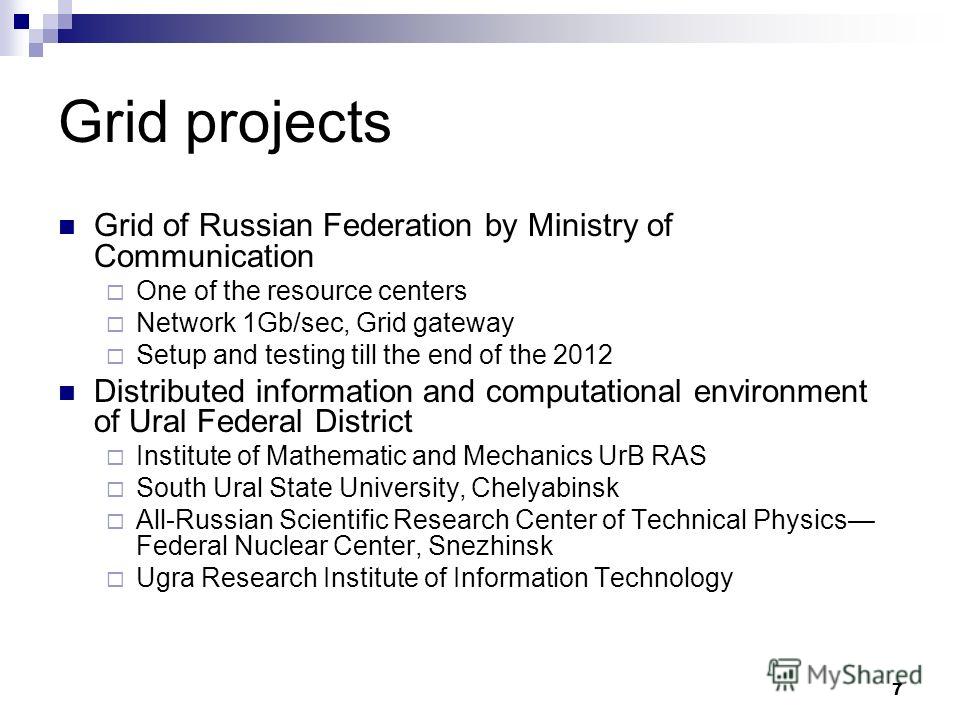 7 Grid projects Grid of Russian Federation by Ministry of Communication One of the resource centers Network 1Gb/sec, Grid gateway Setup and testing till the end of the 2012 Distributed information and computational environment of Ural Federal Distric