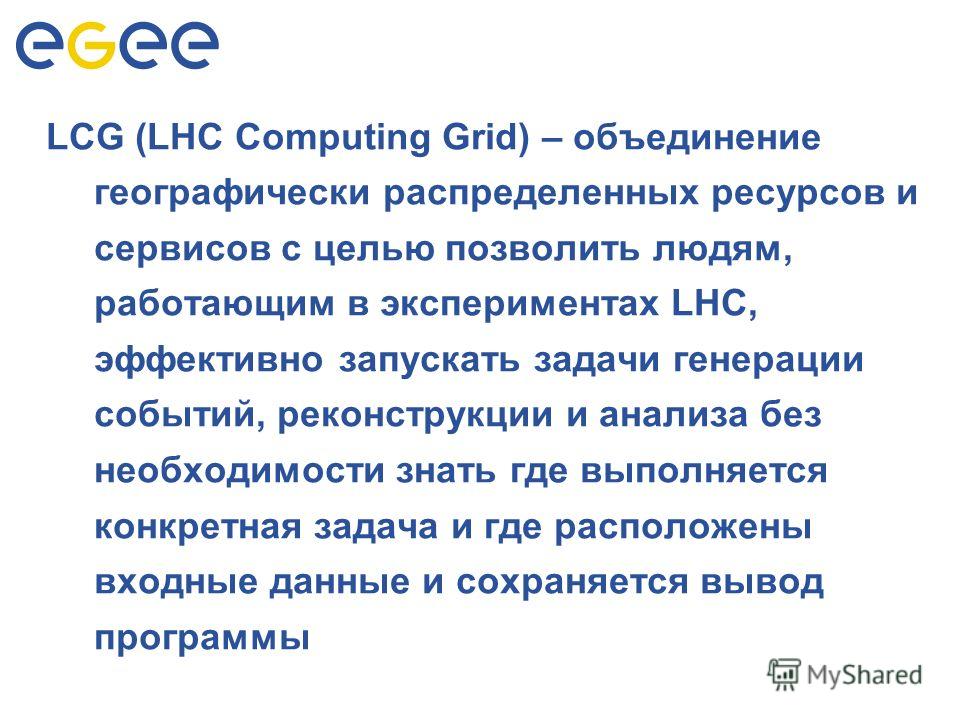 LCG LCG (LHC Computing Grid) – объединение географически распределенных ресурсов и сервисов с целью позволить людям, работающим в экспериментах LHC, эффективно запускать задачи генерации событий, реконструкции и анализа без необходимости знать где вы