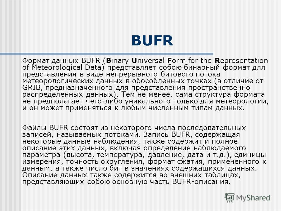 BUFR Формат данных BUFR (Binary Universal Form for the Representation of Meteorological Data) представляет собою бинарный формат для представления в виде непрерывного битового потока метеорологических данных в обособленных точках (в отличие от GRIB, 