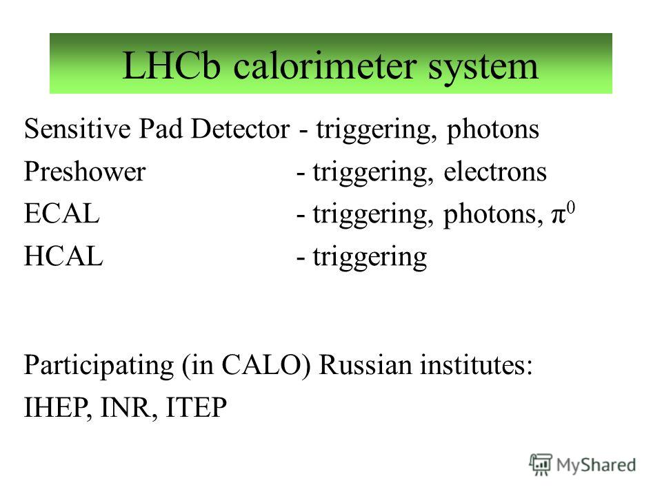 LHCb calorimeter system Sensitive Pad Detector - triggering, photons Preshower - triggering, electrons ECAL - triggering, photons, π 0 HCAL - triggering Participating (in CALO) Russian institutes: IHEP, INR, ITEP