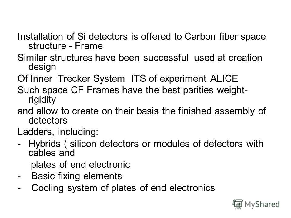 Installation of Si detectors is offered to Carbon fiber space structure - Frame Similar structures have been successful used at creation design Of Inner Trecker System ITS of experiment ALICE Such space CF Frames have the best parities weight- rigidi