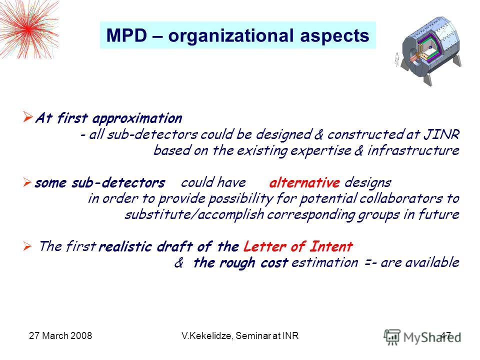 27 March 2008V.Kekelidze, Seminar at INR47 At first approximation - all sub-detectors could be designed & constructed at JINR based on the existing expertise & infrastructure some sub-detectors could have alternative designs in order to provide possi