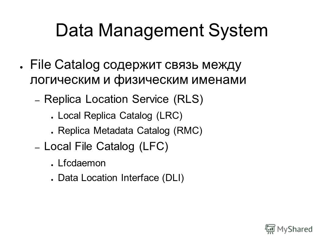 Data Management System File Catalog содержит связь между логическим и физическим именами – Replica Location Service (RLS) Local Replica Catalog (LRC) Replica Metadata Catalog (RMC) – Local File Catalog (LFC) Lfcdaemon Data Location Interface (DLI)