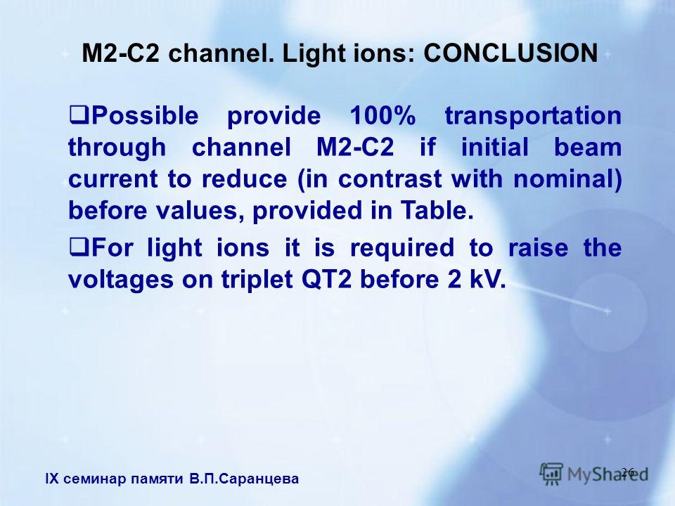 IX семинар памяти В.П.Саранцева 26 M2-C2 channel. Light ions: CONCLUSION Possible provide 100% transportation through channel M2-C2 if initial beam current to reduce (in contrast with nominal) before values, provided in Table. For light ions it is re