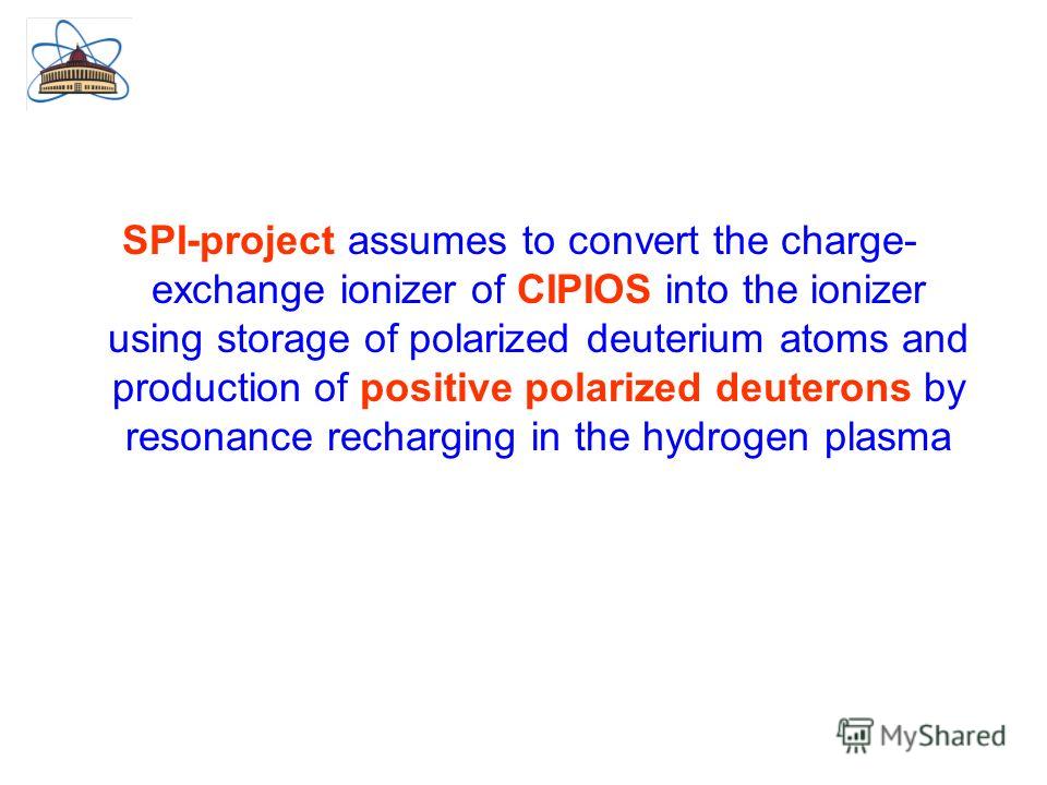 SPI-project assumes to convert the charge- exchange ionizer of CIPIOS into the ionizer using storage of polarized deuterium atoms and production of positive polarized deuterons by resonance recharging in the hydrogen plasma