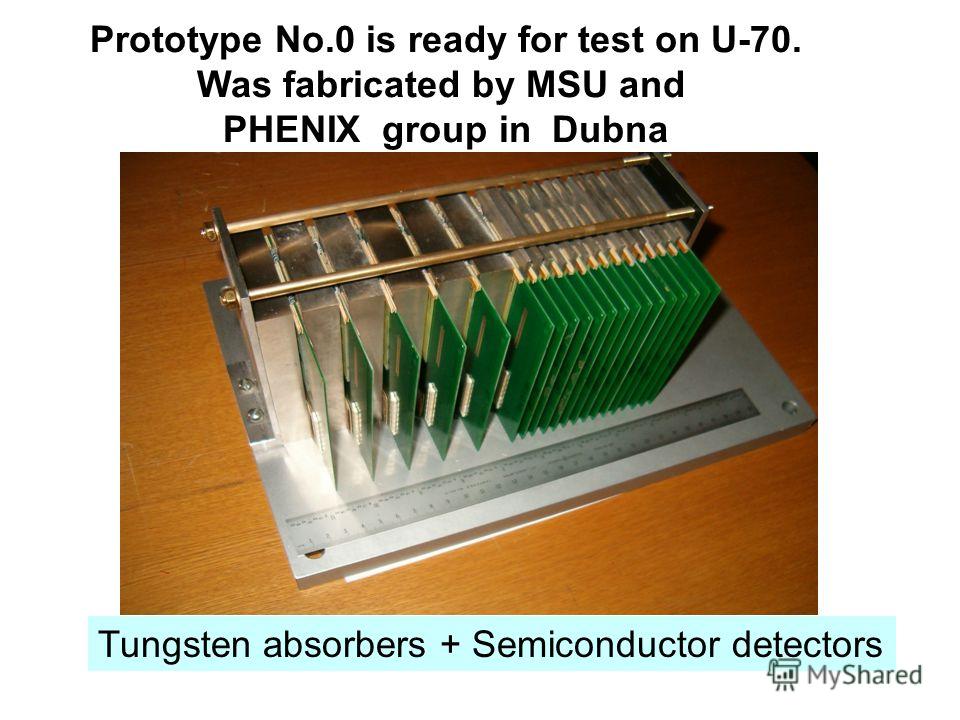Prototype No.0 is ready for test on U-70. Was fabricated by MSU and PHENIX group in Dubna Tungsten absorbers + Semiconductor detectors