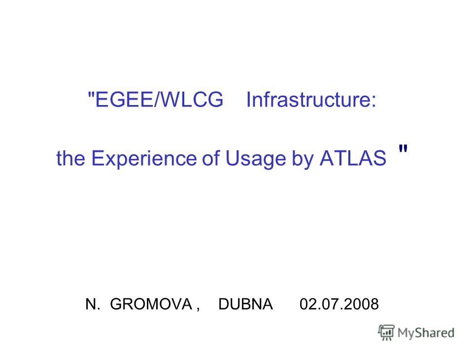 EGEE/WLCG Infrastructure: the Experience of Usage by ATLAS  N. GROMOVA, DUBNA 02.07.2008