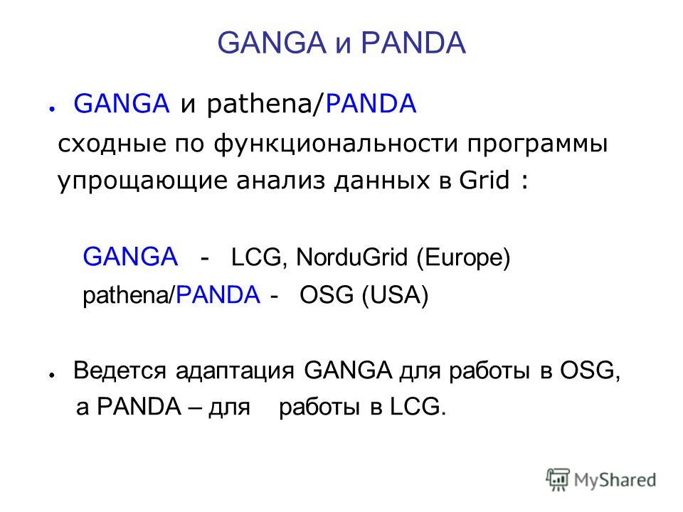 GANGA и PANDA GANGA и pathena/PANDA сходные по функциональности программы упрощающие анализ данных в Grid : GANGA - LCG, NorduGrid (Europe) pathena/PANDA - OSG (USA) Ведется адаптация GANGA для работы в OSG, а PANDA – для работы в LCG.