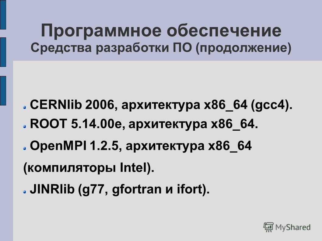 Программное обеспечение Средства разработки ПО (продолжение) CERNlib 2006, архитектура x86_64 (gcc4). ROOT 5.14.00e, архитектура x86_64. OpenMPI 1.2.5, архитектура x86_64 (компиляторы Intel). JINRlib (g77, gfortran и ifort).