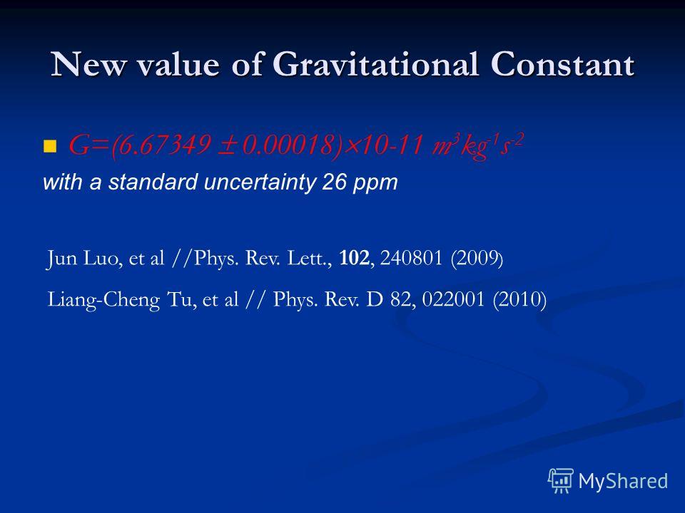 New value of Gravitational Constant G=(6.67349 0.00018) 10-11 m 3 kg -1 s -2 with a standard uncertainty 26 ppm Jun Luo, et al //Phys. Rev. Lett., 102, 240801 (2009 ) Liang-Cheng Tu, et al // Phys. Rev. D 82, 022001 (2010)