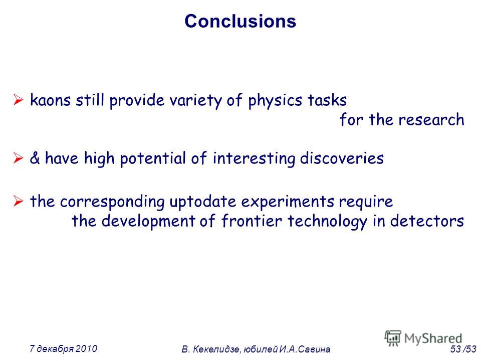 kaons still provide variety of physics tasks for the research & have high potential of interesting discoveries the corresponding uptodate experiments require the development of frontier technology in detectors Conclusions 53 /53В. Кекелидзе, юбилей И