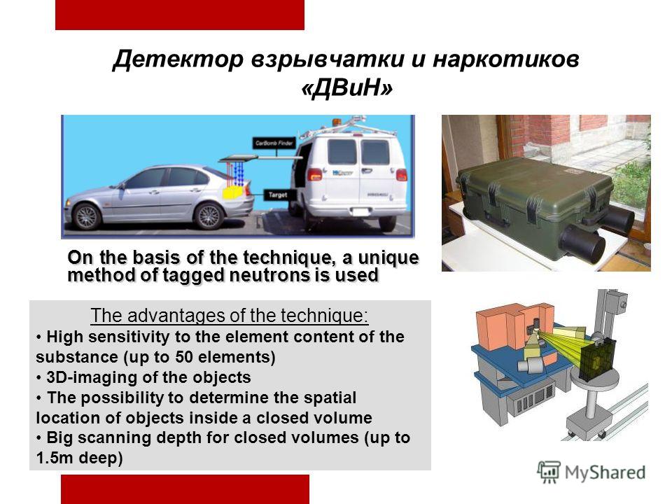 Детектор взрывчатки и наркотиков «ДВиН» On the basis of the technique, a unique method of tagged neutrons is used The advantages of the technique: High sensitivity to the element content of the substance (up to 50 elements) 3D-imaging of the objects 