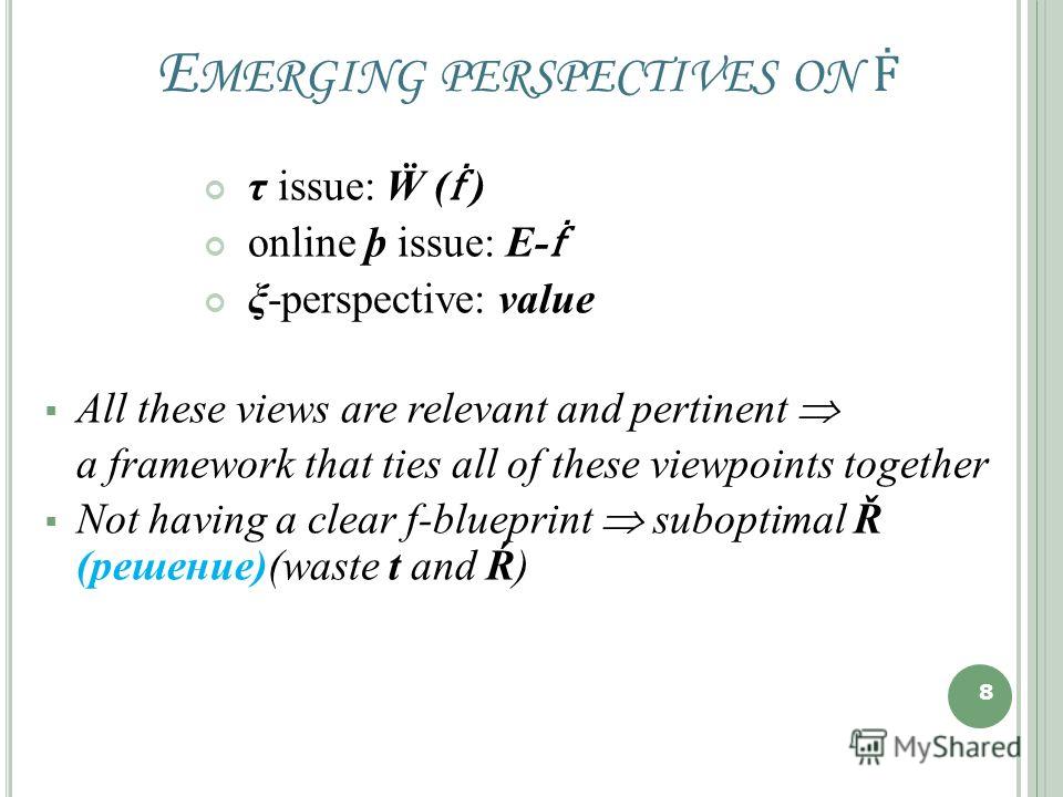 E MERGING PERSPECTIVES ON τ issue: ( ) online þ issue: E- ξ-perspective: value All these views are relevant and pertinent a framework that ties all of these viewpoints together Not having a clear f-blueprint suboptimal Ř (решение)(waste t and Ŕ) 8 8
