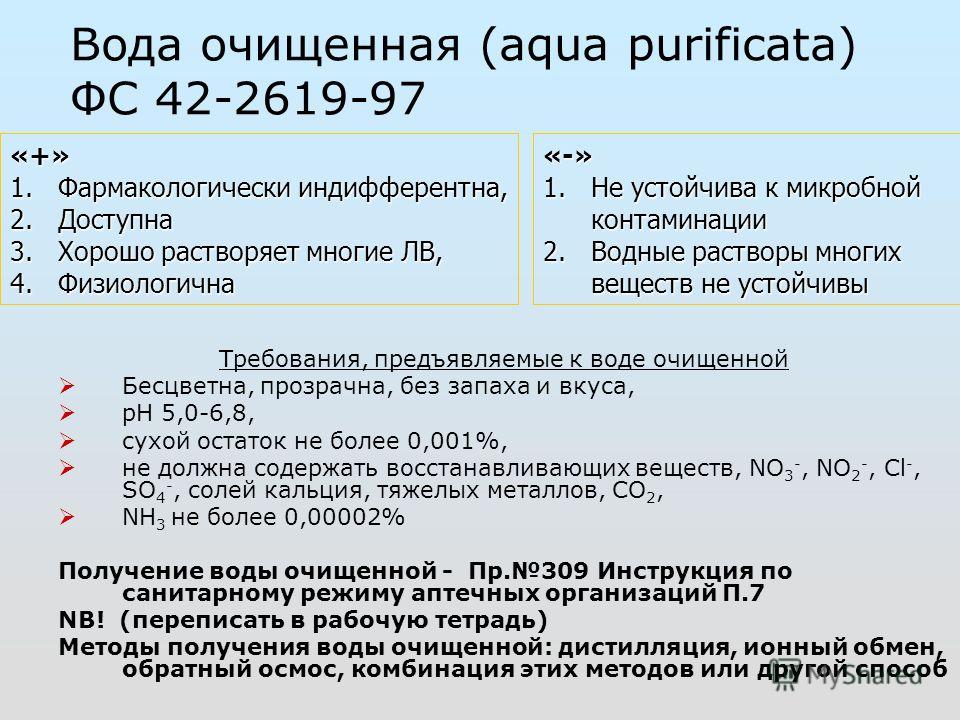 Вода очищенная (aqua purificata) ФС 42-2619-97 Требования, предъявляемые к воде очищенной Бесцветна, прозрачна, без запаха и вкуса, рН 5,0-6,8, сухой остаток не более 0,001%, не должна содержать восстанавливающих веществ, NO 3 -, NO 2 -, Cl -, SO 4 -