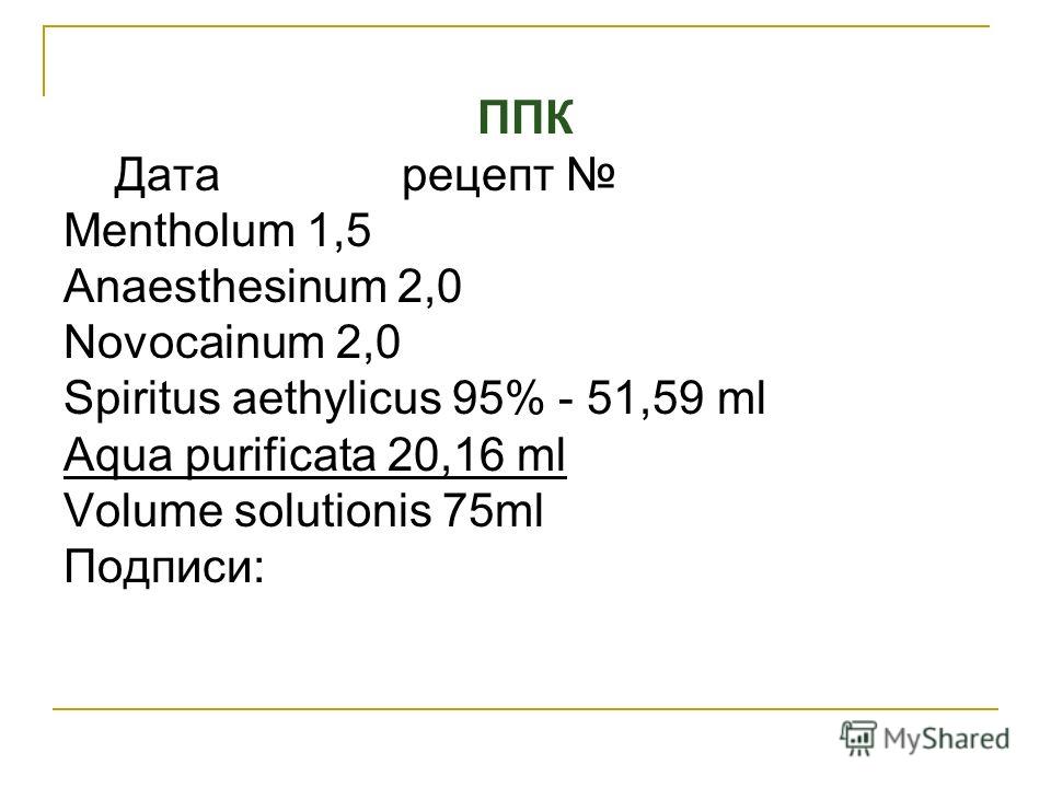 ППК Дата рецепт Mentholum 1,5 Anaesthesinum 2,0 Novocainum 2,0 Spiritus aethylicus 95% - 51,59 ml Aqua purificata 20,16 ml Volume solutionis 75ml Подписи: