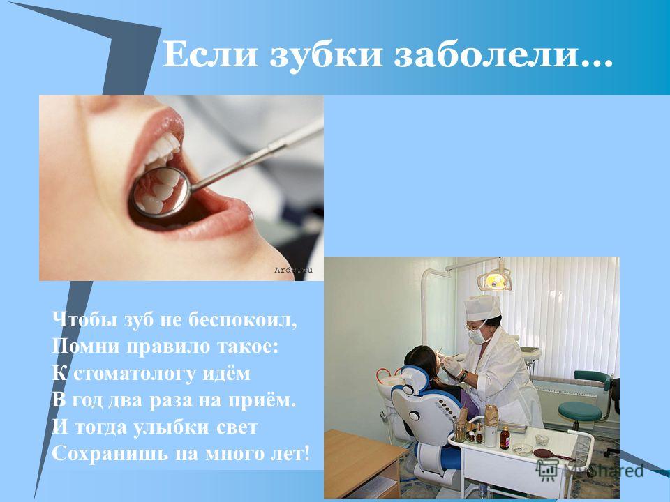 Если зубки заболели… Чтобы зуб не беспокоил, Помни правило такое: К стоматологу идём В год два раза на приём. И тогда улыбки свет Сохранишь на много лет!