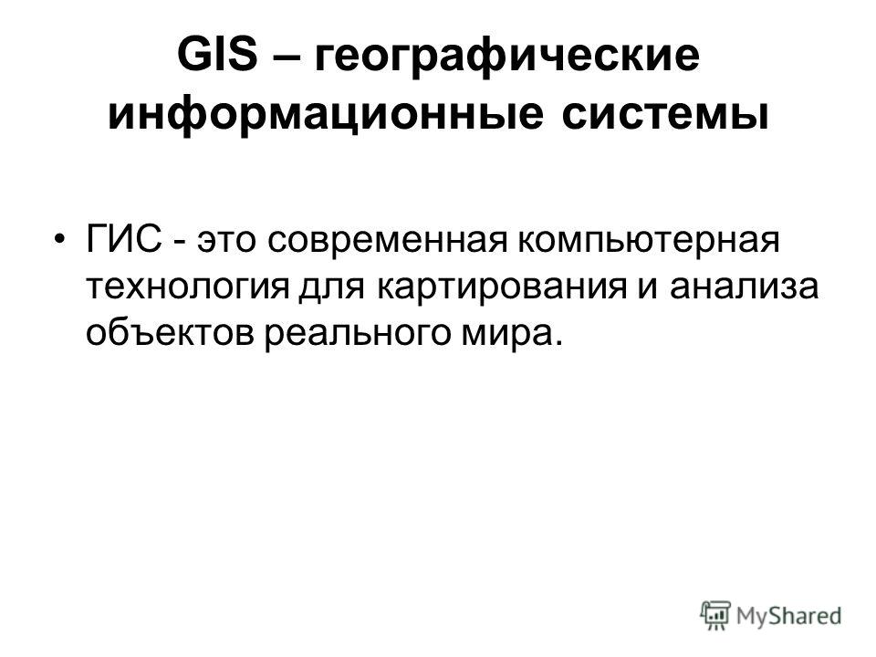 GIS – географические информационные системы ГИС - это современная компьютерная технология для картирования и анализа объектов реального мира.