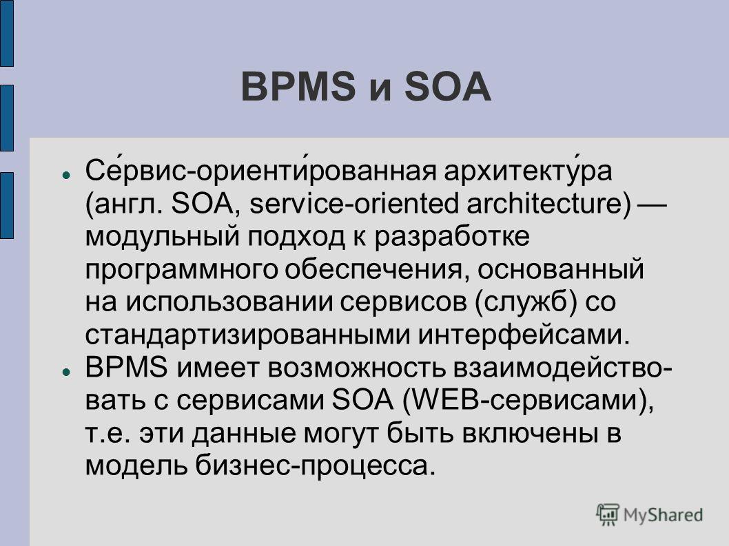 BPMS и SOA Се́рвис-ориенти́рованная архитекту́ра (англ. SOA, service-oriented architecture) модульный подход к разработке программного обеспечения, основанный на использовании сервисов (служб) со стандартизированными интерфейсами. BPMS имеет возможно