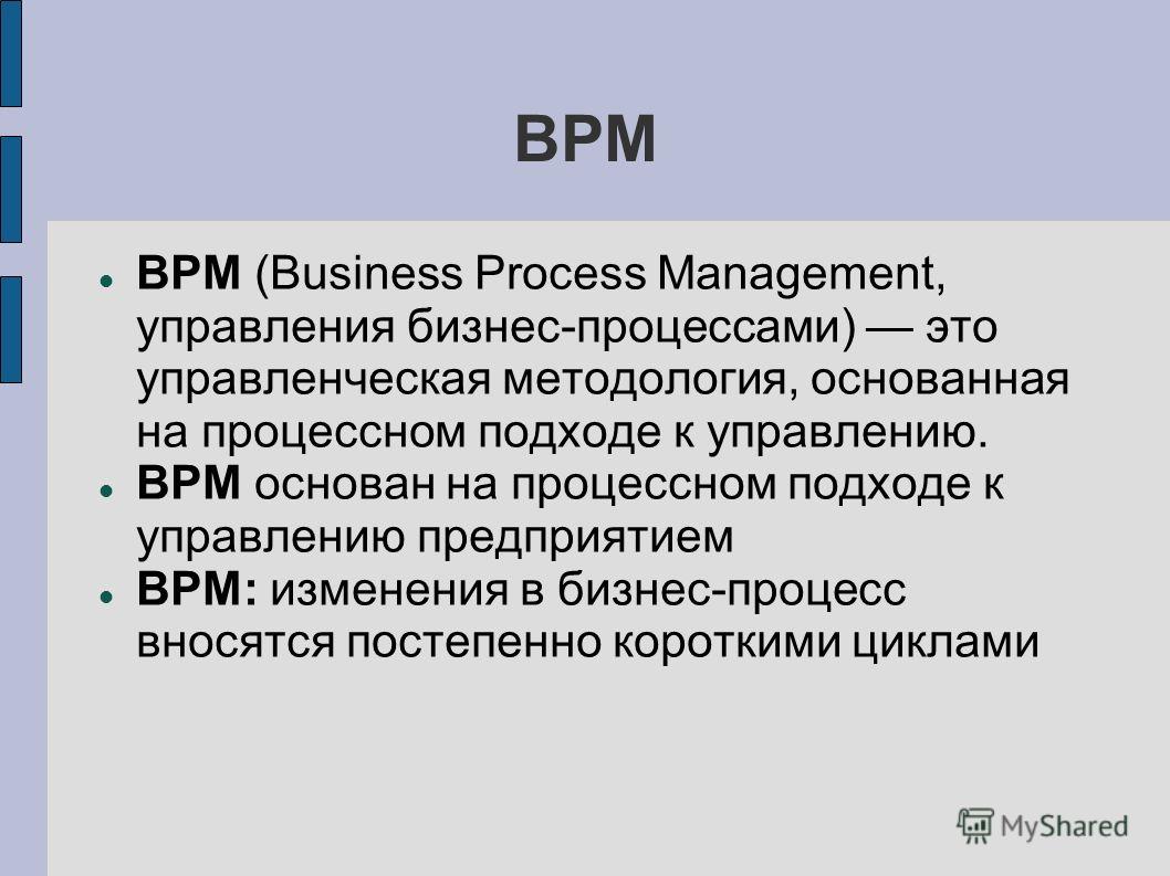 BPM BPM (Business Process Management, управления бизнес-процессами) это управленческая методология, основанная на процессном подходе к управлению. BPM основан на процессном подходе к управлению предприятием BPM: изменения в бизнес-процесс вносятся по