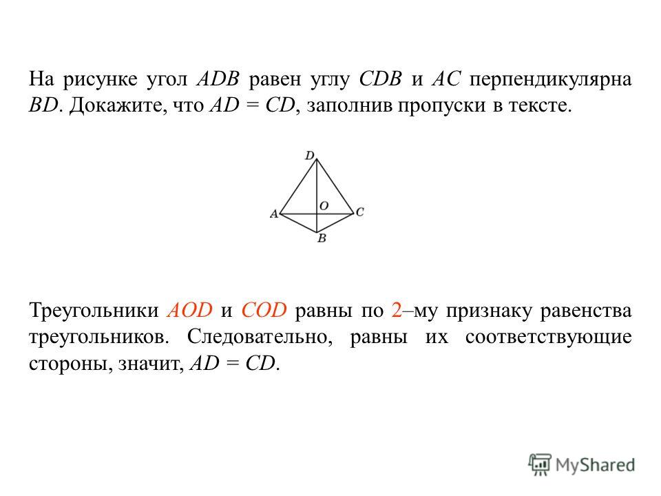 На рисунке угол ADB равен углу CDB и AC перпендикулярна BD. Докажите, что AD = CD, заполнив пропуски в тексте. Треугольники ____________ и ________________ равны по _____ – му признаку равенства треугольников. Следовательно, равны их соответствующие 