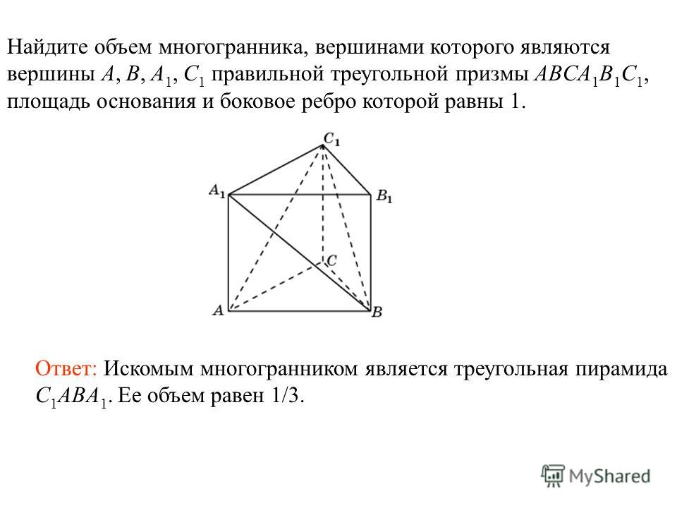 Найдите объем многогранника, вершинами которого являются вершины A, B, A 1, C 1 правильной треугольной призмы ABCA 1 B 1 C 1, площадь основания и боковое ребро которой равны 1. Ответ: Искомым многогранником является треугольная пирамида C 1 ABA 1. Ее
