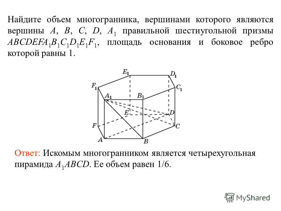 Найдите объем многогранника, вершинами которого являются вершины A, B, C, D, A 1 правильной шестиугольной призмы ABCDEFA 1 B 1 C 1 D 1 E 1 F 1, площадь основания и боковое ребро которой равны 1. Ответ: Искомым многогранником является четырехугольная 