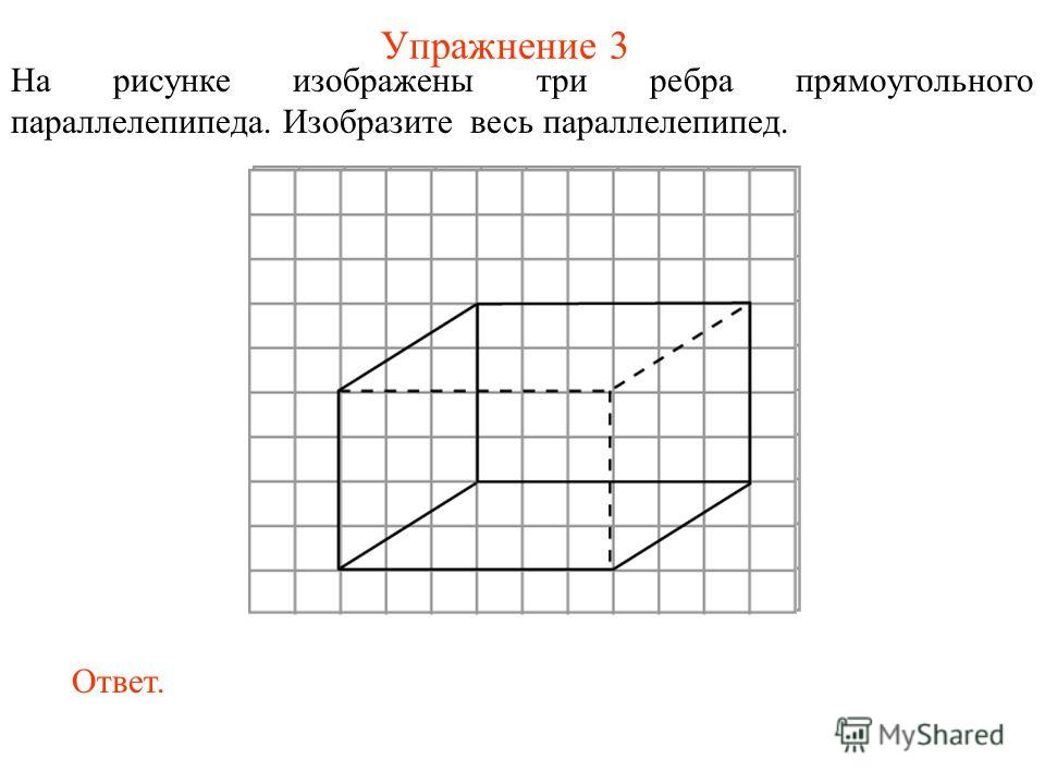 Упражнение 3 На рисунке изображены три ребра прямоугольного параллелепипеда. Изобразите весь параллелепипед. Ответ.