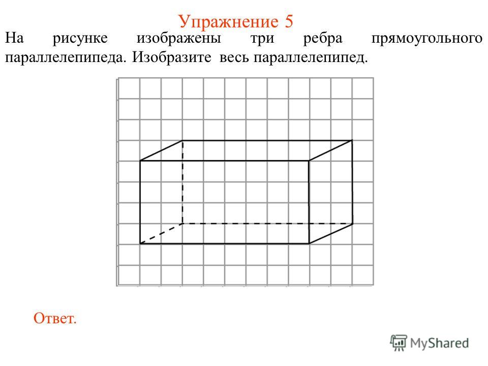 Упражнение 5 На рисунке изображены три ребра прямоугольного параллелепипеда. Изобразите весь параллелепипед. Ответ.