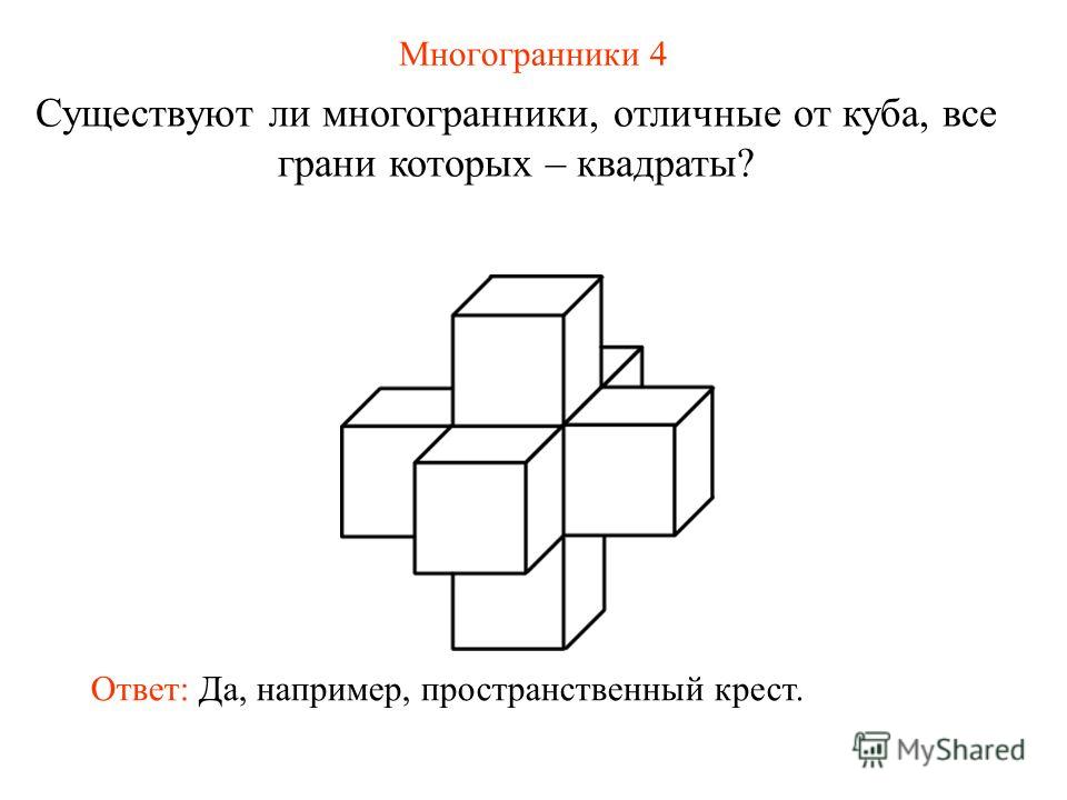 Многогранники 4 Существуют ли многогранники, отличные от куба, все грани которых – квадраты? Ответ: Да, например, пространственный крест.