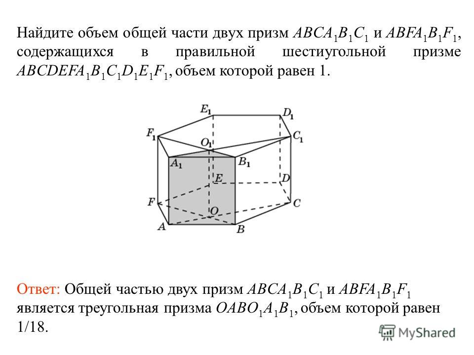Найдите объем общей части двух призм ABCA 1 B 1 C 1 и ABFA 1 B 1 F 1, содержащихся в правильной шестиугольной призме ABCDEFA 1 B 1 C 1 D 1 E 1 F 1, объем которой равен 1. Ответ: Общей частью двух призм ABCA 1 B 1 C 1 и ABFA 1 B 1 F 1 является треугол