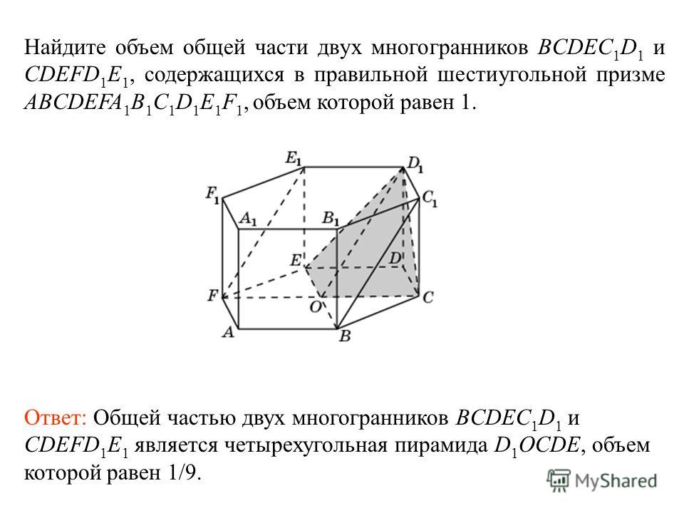 Найдите объем общей части двух многогранников BCDEC 1 D 1 и CDEFD 1 E 1, содержащихся в правильной шестиугольной призме ABCDEFA 1 B 1 C 1 D 1 E 1 F 1, объем которой равен 1. Ответ: Общей частью двух многогранников BCDEC 1 D 1 и CDEFD 1 E 1 является ч
