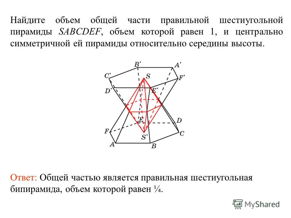 Найдите объем общей части правильной шестиугольной пирамиды SABCDEF, объем которой равен 1, и центрально симметричной ей пирамиды относительно середины высоты. Ответ: Общей частью является правильная шестиугольная бипирамида, объем которой равен ¼.