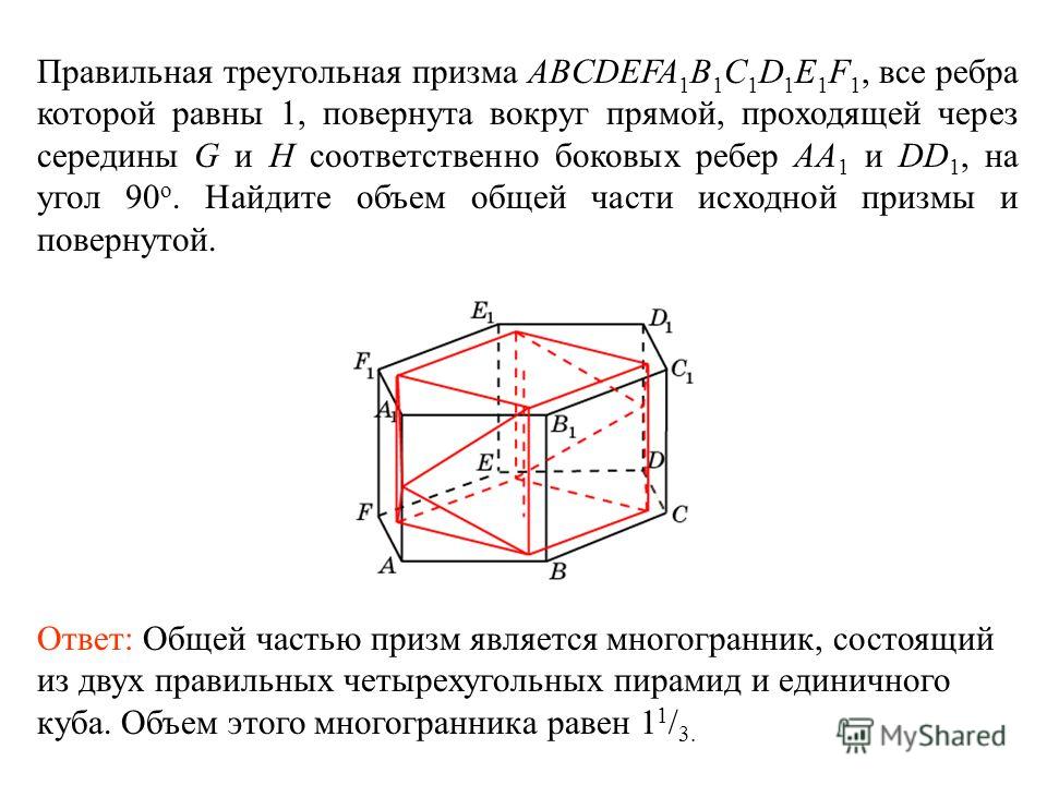 Правильная треугольная призма ABCDEFA 1 B 1 C 1 D 1 E 1 F 1, все ребра которой равны 1, повернута вокруг прямой, проходящей через середины G и H соответственно боковых ребер AA 1 и DD 1, на угол 90 о. Найдите объем общей части исходной призмы и повер