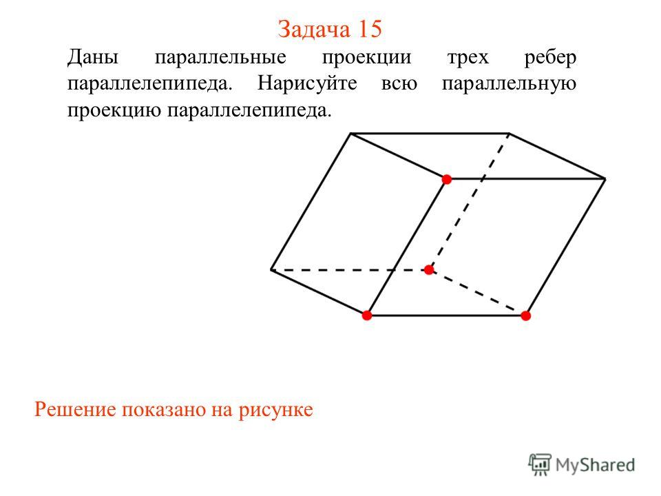 Задача 15 Даны параллельные проекции трех ребер параллелепипеда. Нарисуйте всю параллельную проекцию параллелепипеда. Решение показано на рисунке