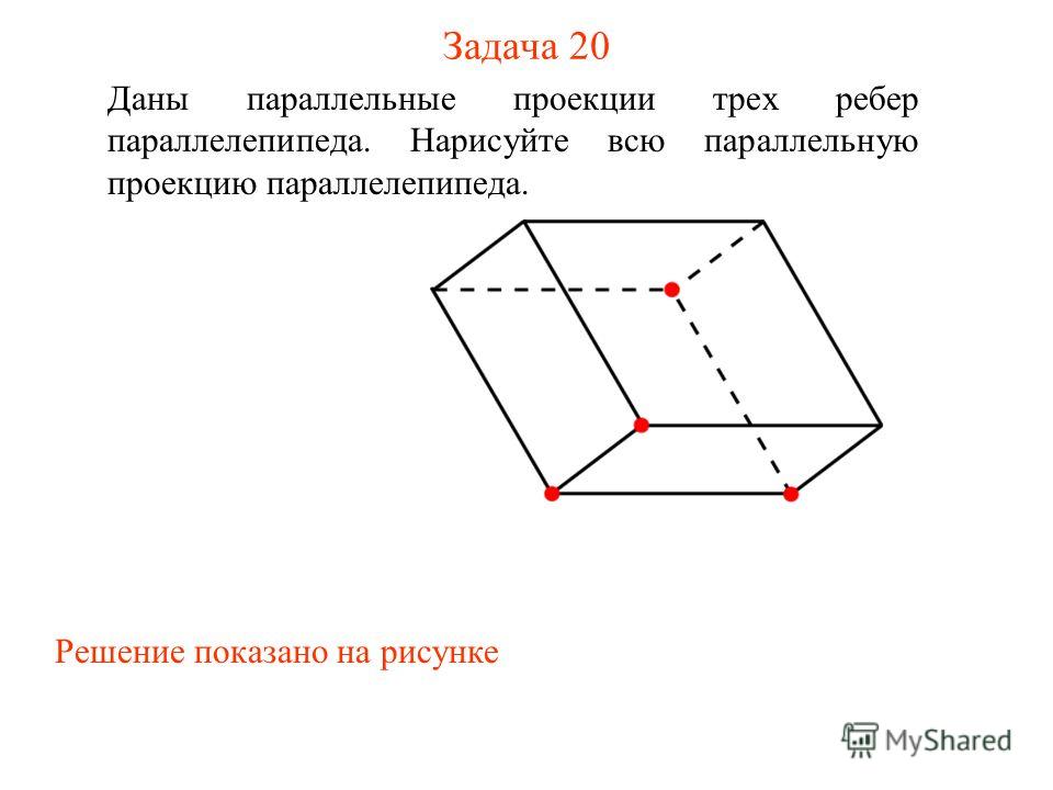 Задача 20 Даны параллельные проекции трех ребер параллелепипеда. Нарисуйте всю параллельную проекцию параллелепипеда. Решение показано на рисунке